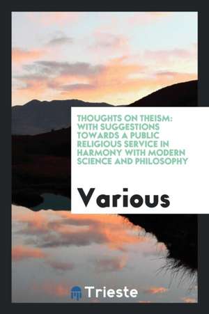 Thoughts on Theism: With Suggestions Towards a Public Religious Service in Harmony with Modern Science and Philosophy de Various