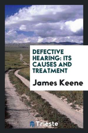 Defective Hearing: Its Causes and Treatment de James Keene