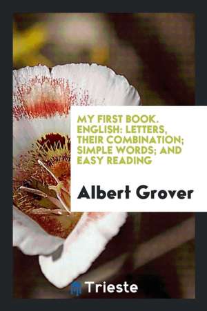 My First Book. English: Letters, Their Combination; Simple Words; And Easy Reading de Albert Grover