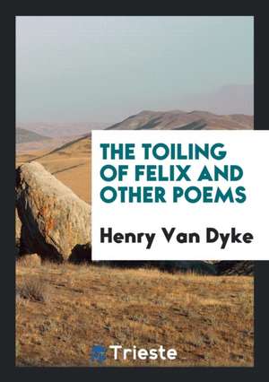 The Toiling of Felix and Other Poems de Henry Van Dyke