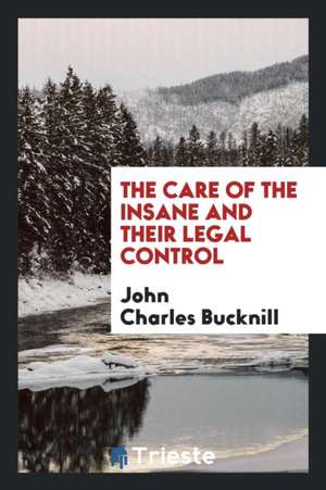 The Care of the Insane and Their Legal Control de John Charles Bucknill