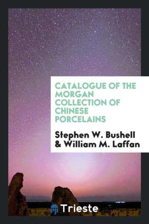 Catalogue of the Morgan Collection of Chinese Porcelains de Stephen W. Bushell