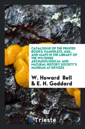 Catalogue of the Printed Books, Pamphlets, Mss., and Maps in the Library of the Wiltshire Archaeological and Natural History Society's Museum at Deviz de W. Howard Bell