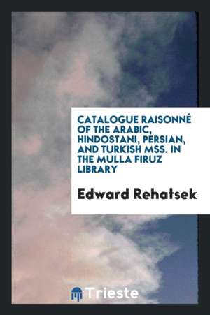 Catalogue Raisonné of the Arabic, Hindostani, Persian, and Turkish Mss. in ... de Edward Rehatsek