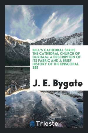 The Cathedral Church of Durham: A Description of Its Fabric and a Brief ... de J. E. Bygate