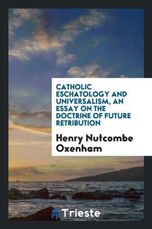 Catholic Eschatology and Universalism, an Essay on the Doctrine of Future Retribution de Henry Nutcombe Oxenham