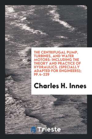 The Centrifugal Pump, Turbines, and Water Motors: Including the Theory and Practice of ... de Charles H. Innes