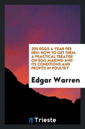 200 Eggs a Year Per Hen: How to Get Them. a Practical Treatise on Egg Making and Its Conditions and Profits in Poultry de Edgar Warren