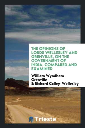 The Opinions of Lords Wellesley and Grenville, on the Government of India, Compared and Examined de William Wyndham Grenville