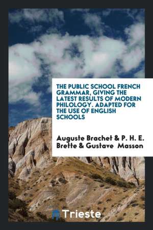 The Public School French Grammar, Giving the Latest Results of Modern Philology. Adapted for the Use of English Schools de Auguste Brachet