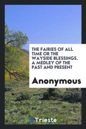 The Fairies of All Time or the Wayside Blessings. a Medley of the Past and Present de Anonymous