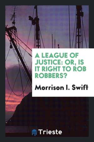 A League of Justice: Or, Is It Right to Rob Robbers? de Morrison I. Swift