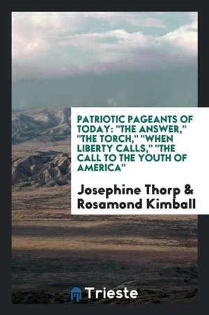 Patriotic Pageants of Today: The Answer, the Torch, When Liberty Calls, the Call to the Youth of America de Josephine Thorp