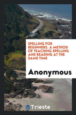 Spelling for Beginners. a Method of Teaching Spelling and Reading at the Same Time de Anonymous