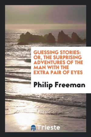 Guessing Stories: Or, the Surprising Adventures of the Man with the Extra Pair of Eyes de Philip Freeman