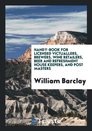 Handy-Book for Licensed Victuallers, Brewers, Wine Retailers, Beer and Refreshment House Keepers, and Post Masters de William Barclay