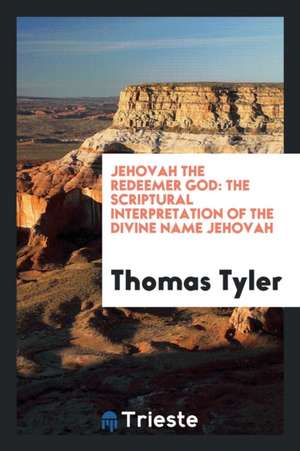 Jehovah the Redeemer God: The Scriptural Interpretation of the Divine Name Jehovah de Thomas Tyler