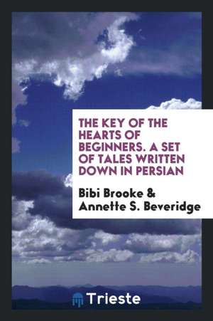 The Key of the Hearts of Beginners. a Set of Tales Written Down in Persian de Bibi Brooke