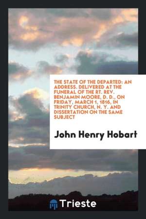 The State of the Departed: An Address. Delivered at the Funeral of the Rt. Rev. Benjamin Moore, D. D., on Friday, March 1, 1816, in Trinity Churc de John Henry Hobart