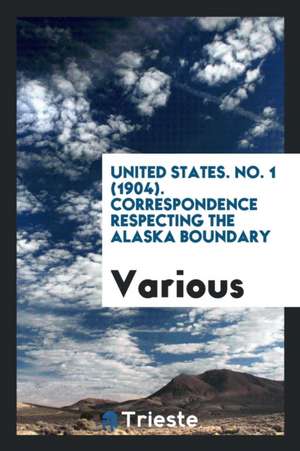 United States. No. 1 (1904). Correspondence Respecting the Alaska Boundary de Various