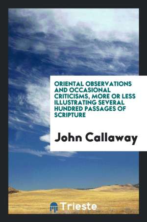 Oriental Observations and Occasional Criticisms, More or Less Illustrating Several Hundred Passages of Scripture de John Callaway