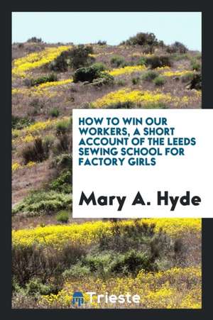 How to Win Our Workers, a Short Account of the Leeds Sewing School for Factory Girls de Mary A. Hyde