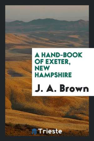 A Hand-Book of Exeter, New Hampshire de J. A. Brown