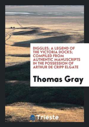 Diggles; A Legend of the Victoria Docks; Compiled from Authentic Manuscripts in the Possession of Arthur de Cripp Elgate de Thomas Gray