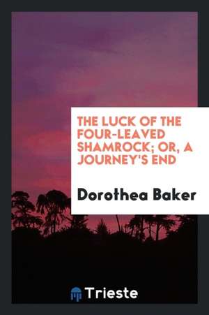 The Luck of the Four-Leaved Shamrock; Or, a Journey's End de Dorothea Baker