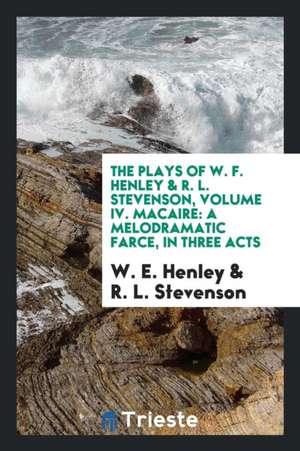 The Plays of W. F. Henley & R. L. Stevenson, Volume IV. Macaire: A Melodramatic Farce, in Three Acts de W. E. Henley