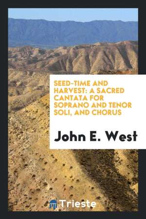 Seed-Time and Harvest: A Sacred Cantata for Soprano and Tenor Soli, and Chorus de John E. West