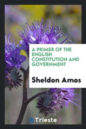 A Primer of the English Constitution and Government de Sheldon Amos