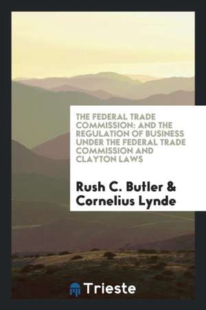 The Federal Trade Commission: And the Regulation of Business Under the Federal Trade Commission and Clayton Laws de Rush C. Butler