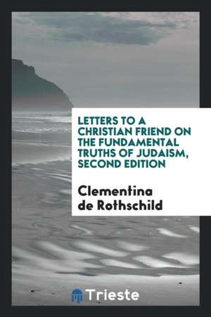 Letters to a Christian Friend on the Fundamental Truths of Judaism, Second Edition de Clementina De Rothschild