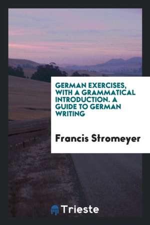 German Exercises, with a Grammatical Introduction: A Guide to German Writing de Francis Stromeyer