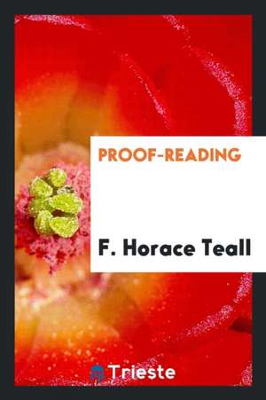 Proof-Reading: A Series of Essays for Readers and Their Employers, and for Authors and Editors de F. Horace Teall