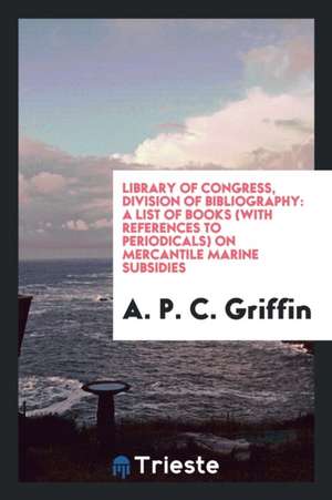 Library of Congress, Division of Bibliography: A List of Books (with References to Periodicals) on Mercantile Marine Subsidies de A. P. C. Griffin