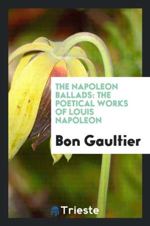 The Napoleon Ballads: The Poetical Works of Louis Napoleon de Bon Gaultier