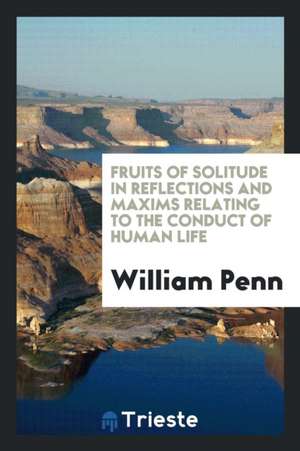 Fruits of Solitude in Reflections and Maxims Relating to the Conduct of Human Life de William Penn