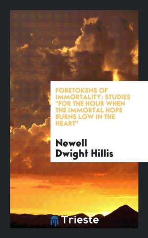 Foretokens of Immortality: Studies for the Hour When the Immortal Hope Burns Low in the Heart de Newell Dwight Hillis