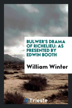 Bulwer's Drama of Richelieu: As Presented by Edwin Booth de William Winter