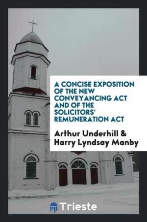 A Concise Exposition of the New Conveyancing ACT and of the Solicitors' Remuneration ACT de Arthur Underhill