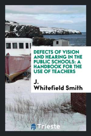 Defects of Vision and Hearing in the Public Schools: A Handbook for the Use of Teachers de J. Whitefield Smith