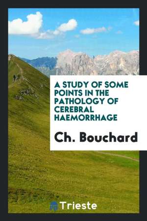 A Study of Some Points in the Pathology of Cerebral Haemorrhage de Ch Bouchard