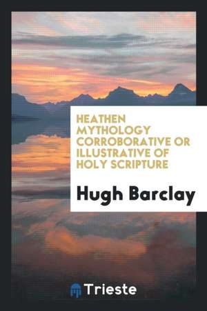 Heathen Mythology Corroborative or Illustrative of Holy Scripture de Hugh Barclay