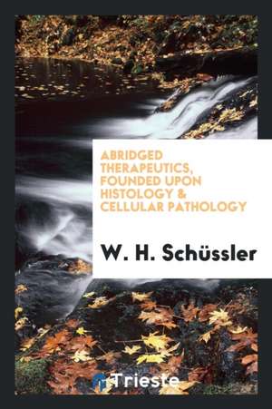 Abridged Therapeutics, Founded Upon Histology & Cellular Pathology de W. H. Schussler