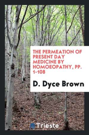 The Permeation of Present Day Medicine by Homoeopathy, Pp. 1-108 de D. Dyce Brown