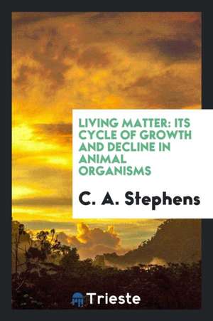 Living Matter: Its Cycle of Growth and Decline in Animal Organisms de C. A. Stephens