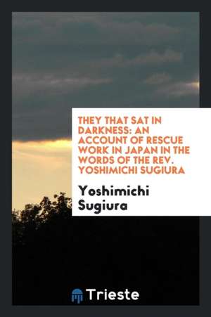 They That Sat in Darkness: An Account of Rescue Work in Japan in the Words of the Rev. Yoshimichi Sugiura de Yoshimichi Sugiura