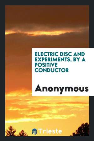 Electric Disc and Experiments, by a Positive Conductor de Anonymous